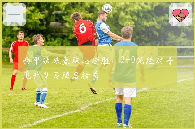 西甲劲旅豪取七连胜，2-0完胜对手甩开皇马稳居榜首