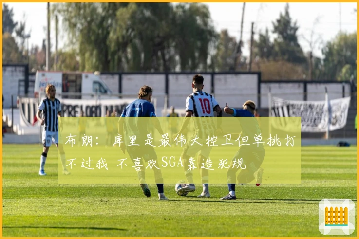 布朗：库里是最伟大控卫但单挑打不过我 不喜欢SGA靠造犯规