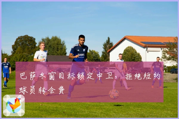 巴萨冬窗目标锁定中卫，拒绝短约球员转会费