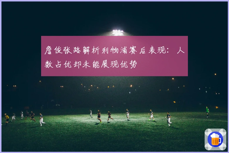 詹俊张路解析利物浦赛后表现：人数占优却未能展现优势