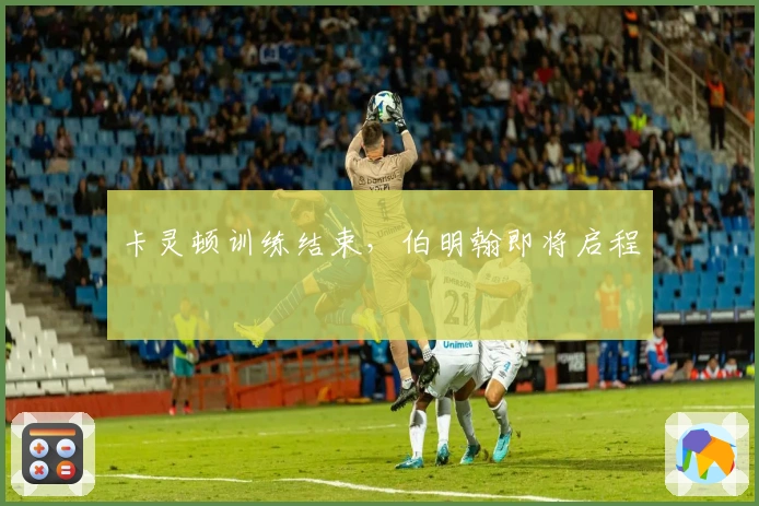 卡灵顿训练结束，伯明翰即将启程