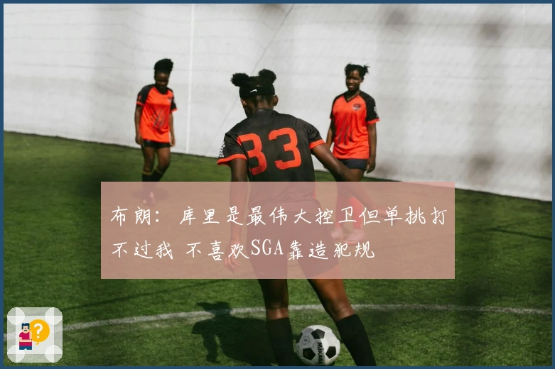 布朗：库里是最伟大控卫但单挑打不过我 不喜欢SGA靠造犯规