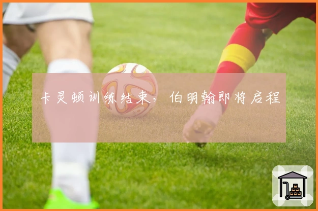 卡灵顿训练结束，伯明翰即将启程