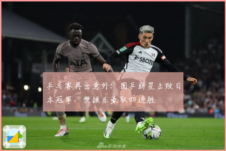 乒乓赛再出意外：国乒新星击败日本冠军，樊振东豪取四连胜