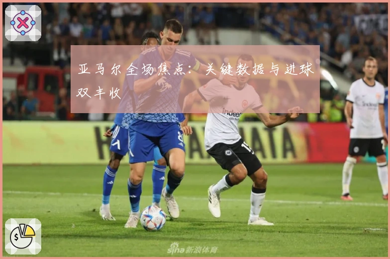 亚马尔全场焦点：关键数据与进球双丰收
