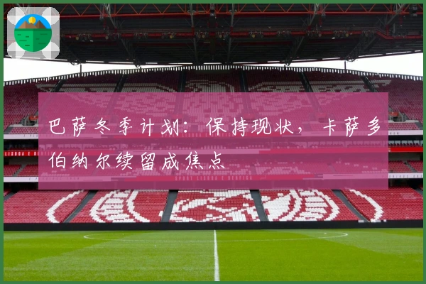 巴萨冬季计划：保持现状，卡萨多伯纳尔续留成焦点