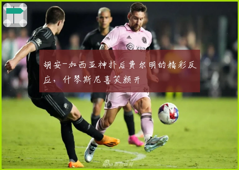 胡安-加西亚神扑后费尔明的精彩反应，什琴斯尼喜笑颜开