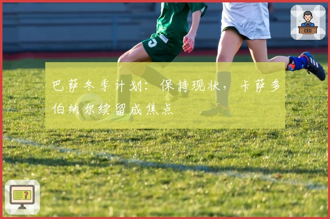 巴萨冬季计划：保持现状，卡萨多伯纳尔续留成焦点